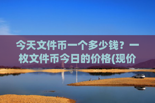 今天文件币一个多少钱?一枚文件币今日的价格(现价35.8666元)