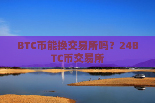 BTC币能换交易所吗？24BTC币交易所