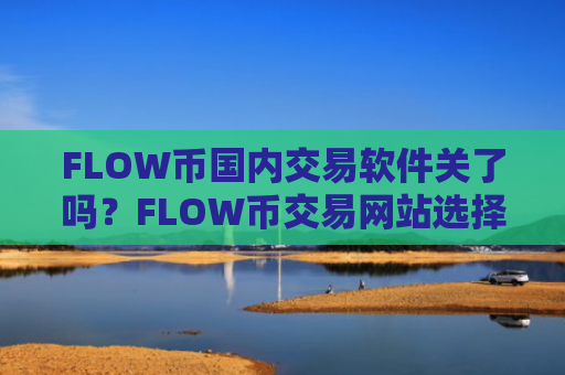 FLOW币国内交易软件关了吗?FLOW币交易网站选择