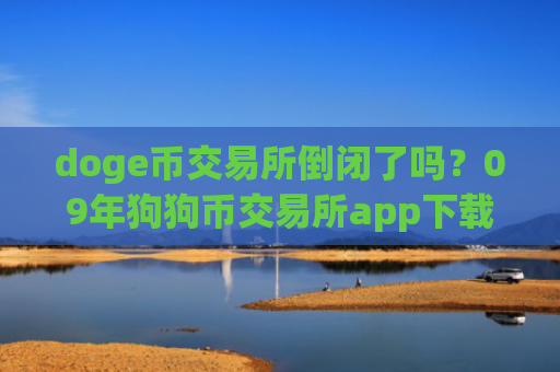 doge币交易所倒闭了吗?09年狗狗币交易所app下载官网