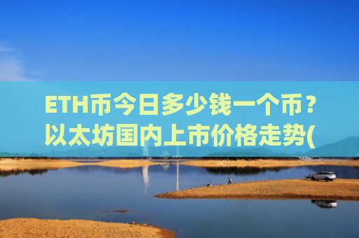 ETH币今日多少钱一个币?以太坊国内上市价格走势(现价24360.23元)