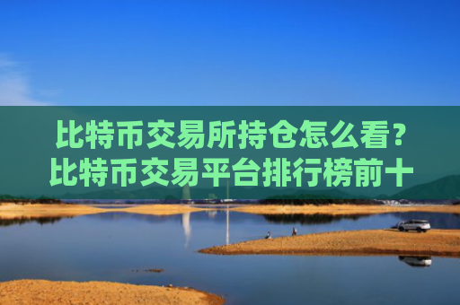比特币交易所持仓怎么看?比特币交易平台排行榜前十