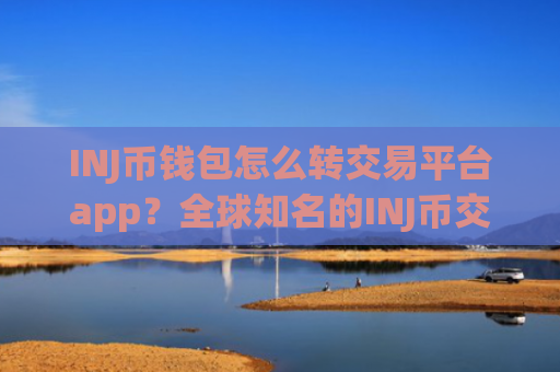 INJ币钱包怎么转交易平台app？全球知名的INJ币交易所app下载