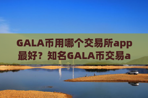 GALA币用哪个交易所app最好？知名GALA币交易app