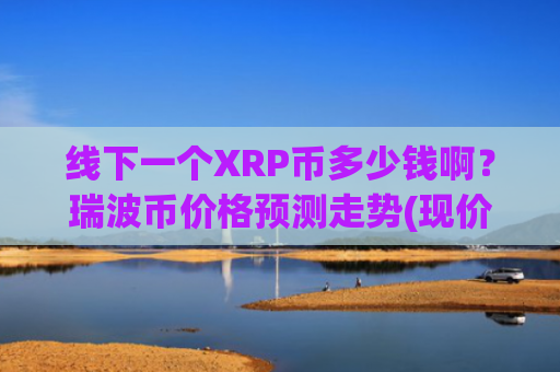 线下一个XRP币多少钱啊?瑞波币价格预测走势(现价16.3008元)