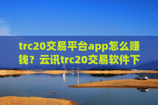 trc20交易平台app怎么赚钱？云讯trc20交易软件下载官网