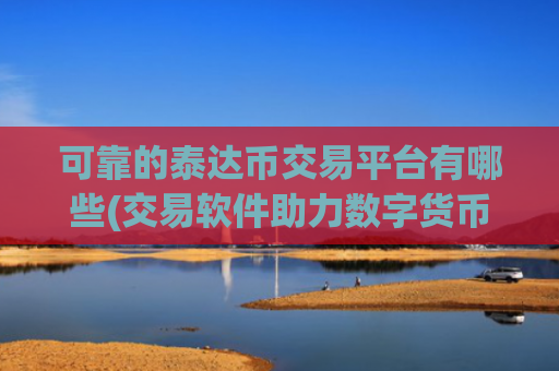 可靠的泰达币交易平台有哪些(交易软件助力数字货币交易)