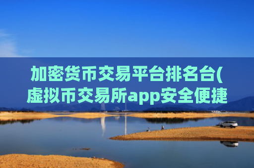 加密货币交易平台排名台(虚拟币交易所app安全便捷)