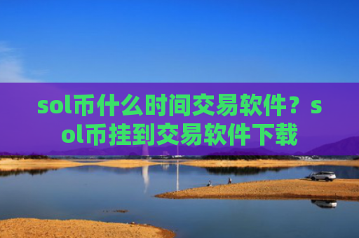 sol币什么时间交易软件？sol币挂到交易软件下载