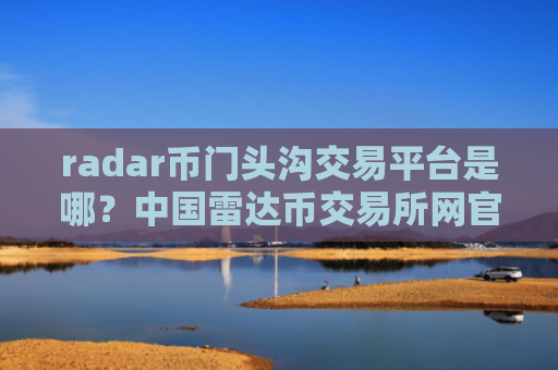 radar币门头沟交易平台是哪？中国雷达币交易所网官网