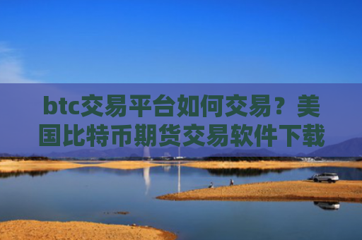 btc交易平台如何交易?美国比特币期货交易软件下载