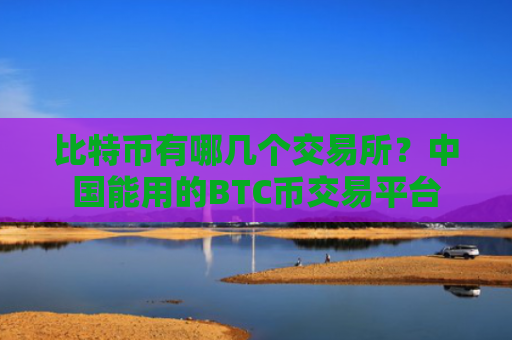 比特币有哪几个交易所?中国能用的BTC币交易平台
