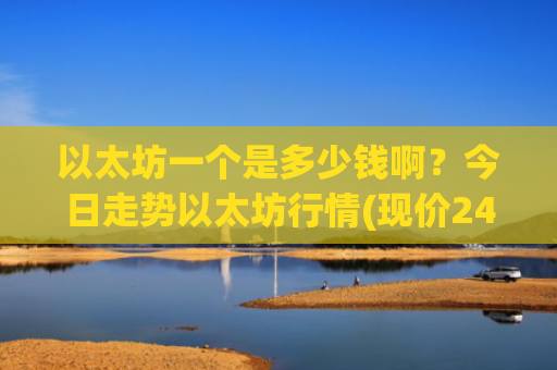 以太坊一个是多少钱啊？今日走势以太坊行情(现价24320.92元)