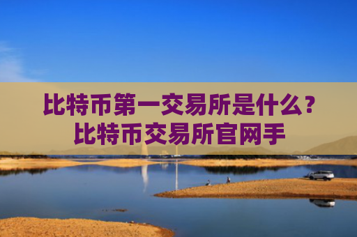 比特币第一交易所是什么?比特币交易所官网手