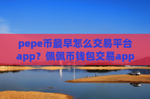 pepe币最早怎么交易平台app?佩佩币钱包交易app