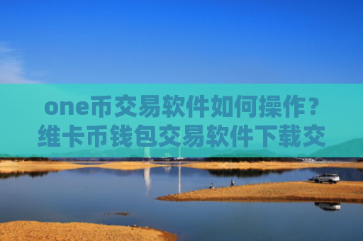 one币交易软件如何操作？维卡币钱包交易软件下载交易