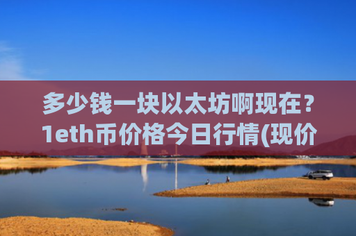 多少钱一块以太坊啊现在？1eth币价格今日行情(现价24258.99元)