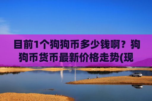 目前1个狗狗币多少钱啊?狗狗币货币最新价格走势(现价2.3482元)
