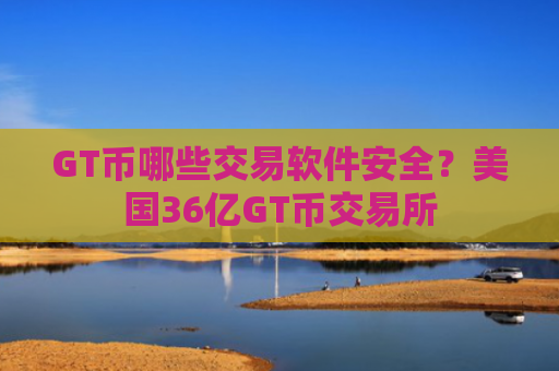GT币哪些交易软件安全?美国36亿GT币交易所