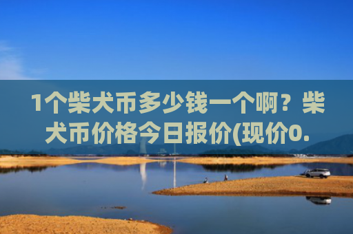 1个柴犬币多少钱一个啊?柴犬币价格今日报价(现价0.0001588元)