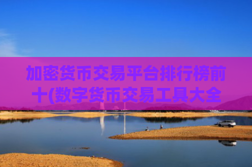 加密货币交易平台排行榜前十(数字货币交易工具大全)