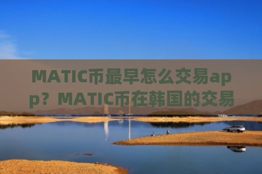 MATIC币最早怎么交易app？MATIC币在韩国的交易平台app