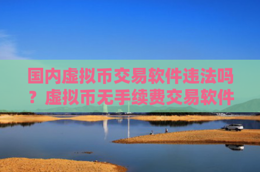 国内虚拟币交易软件违法吗？虚拟币无手续费交易软件