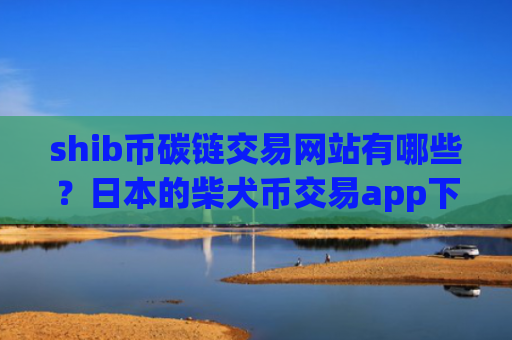 shib币碳链交易网站有哪些？日本的柴犬币交易app下载排名