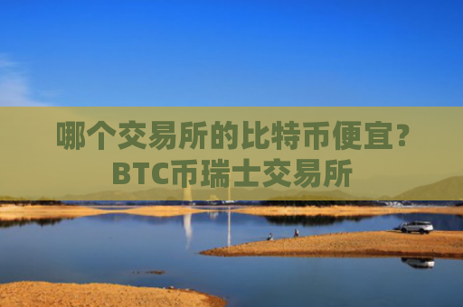哪个交易所的比特币便宜？BTC币瑞士交易所