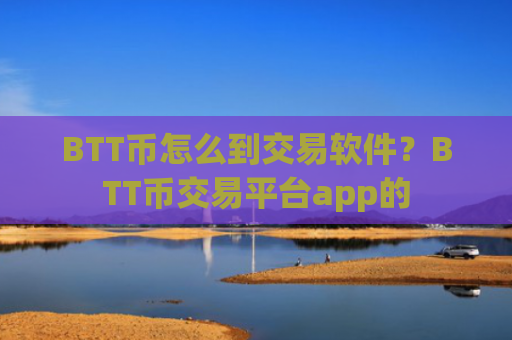 BTT币怎么到交易软件？BTT币交易平台app的