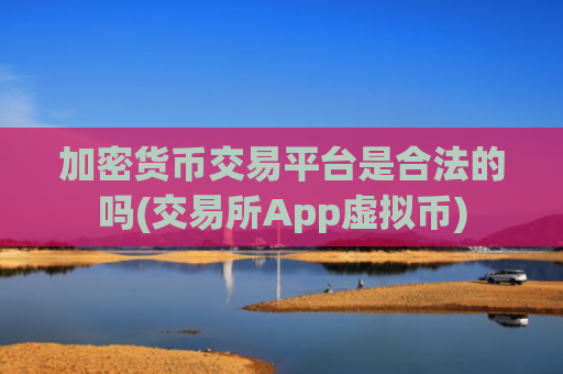 加密货币交易平台是合法的吗(交易所App虚拟币)