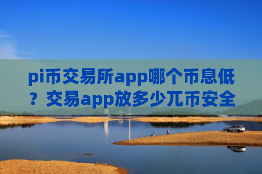 pi币交易所app哪个币息低?交易app放多少兀币安全