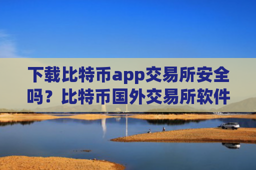 下载比特币app交易所安全吗？比特币国外交易所软件