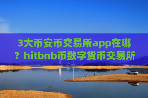 3大币安币交易所app在哪？hitbnb币数字货币交易所