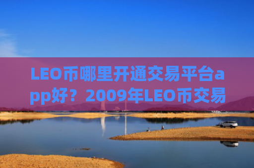 LEO币哪里开通交易平台app好?2009年LEO币交易软件下载