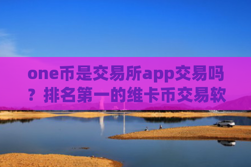 one币是交易所app交易吗？排名第一的维卡币交易软件
