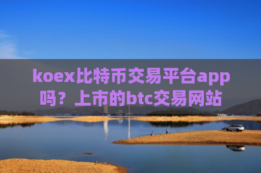 koex比特币交易平台app吗?上市的btc交易网站