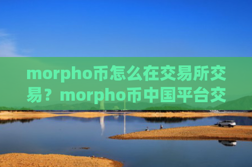 morpho币怎么在交易所交易?morpho币中国平台交易app