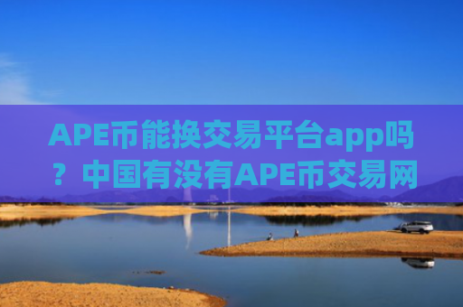 APE币能换交易平台app吗?中国有没有APE币交易网站