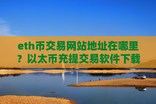 eth币交易网站地址在哪里？以太币充提交易软件下载