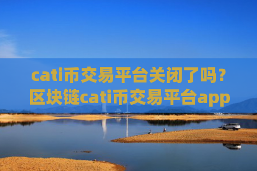 cati币交易平台关闭了吗?区块链cati币交易平台app合法吗
