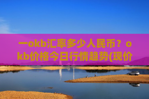 一okb汇率多少人民币?okb价格今日行情趋势(现价328.832元)