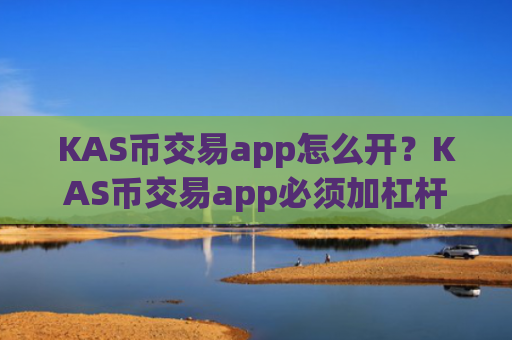 KAS币交易app怎么开？KAS币交易app必须加杠杆