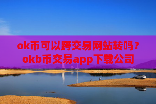 ok币可以跨交易网站转吗？okb币交易app下载公司