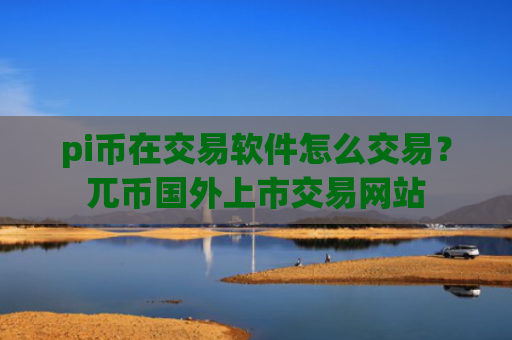 pi币在交易软件怎么交易？兀币国外上市交易网站