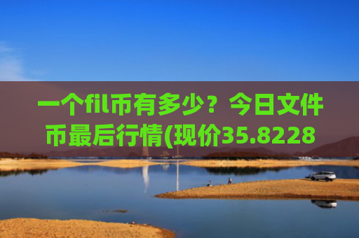 一个fil币有多少？今日文件币最后行情(现价35.8228元)