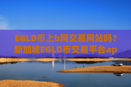 EGLD币上b网交易网站吗?新加坡EGLD币交易平台app排名前十