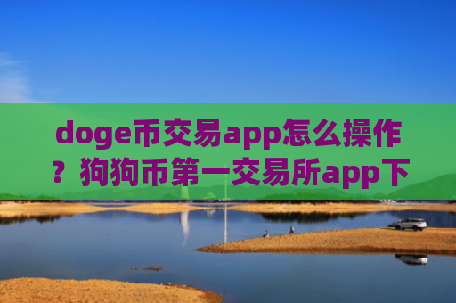 doge币交易app怎么操作?狗狗币第一交易所app下载app下载