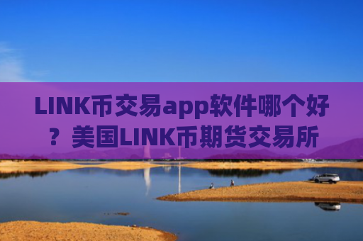 LINK币交易app软件哪个好?美国LINK币期货交易所