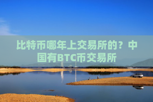 比特币哪年上交易所的？中国有BTC币交易所